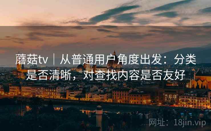蘑菇tv|从普通用户角度出发:分类是否清晰,对查找内容是否友好 蘑菇tv|从普通用户角度出发:分类是否清晰,对查找内容是否友好