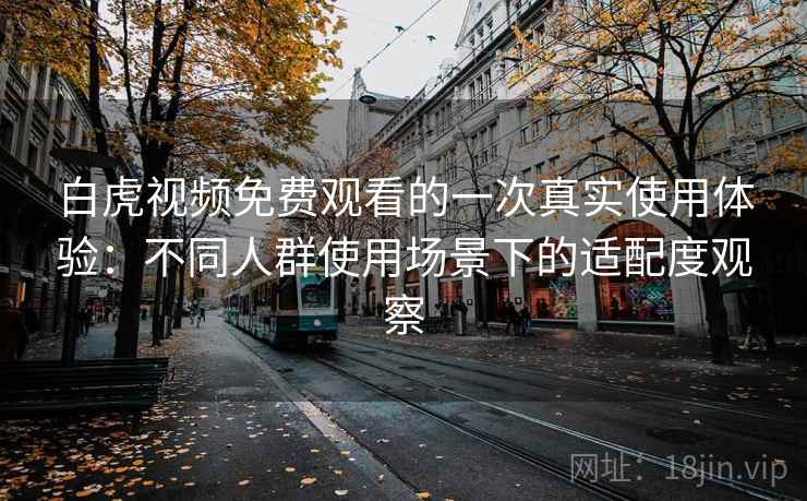 白虎视频免费观看的一次真实使用体验:不同人群使用场景下的适配度观察 白虎视频免费观看的一次真实使用体验:不同人群使用场景下的适配度观察