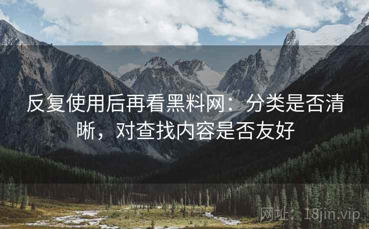 反复使用后再看黑料网：分类是否清晰，对查找内容是否友好