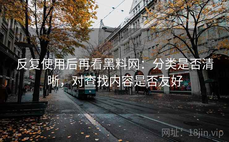 反复使用后再看黑料网:分类是否清晰,对查找内容是否友好 反复使用后再看黑料网:分类是否清晰,对查找内容是否友好