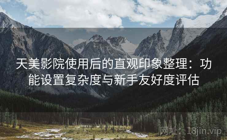 天美影院使用后的直观印象整理:功能设置复杂度与新手友好度评估 天美影院使用后的直观印象整理:功能设置复杂度与新手友好度评估