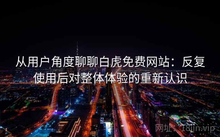 从用户角度聊聊白虎免费网站：反复使用后对整体体验的重新认识