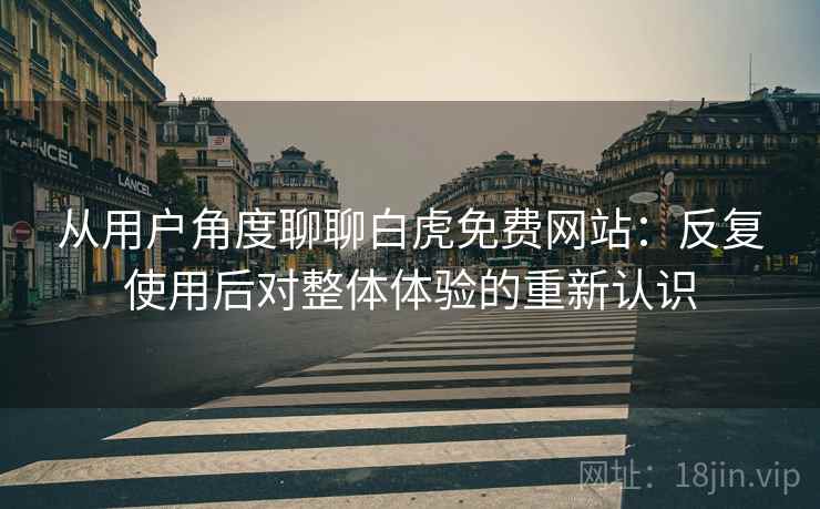 从用户角度聊聊白虎免费网站：反复使用后对整体体验的重新认识