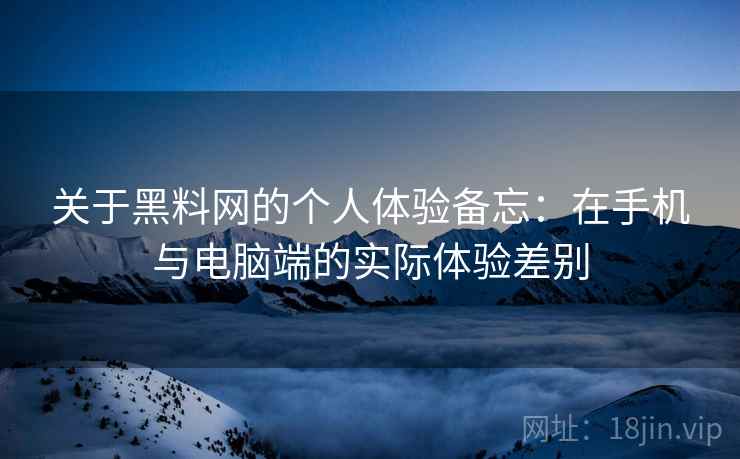 关于黑料网的个人体验备忘：在手机与电脑端的实际体验差别