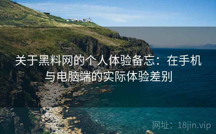 关于黑料网的个人体验备忘:在手机与电脑端的实际体验差别 关于黑料网的个人体验备忘:在手机与电脑端的实际体验差别