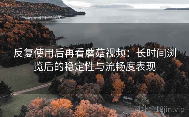反复使用后再看蘑菇视频:长时间浏览后的稳定性与流畅度表现 反复使用后再看蘑菇视频:长时间浏览后的稳定性与流畅度表现