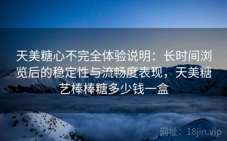 天美糖心不完全体验说明:长时间浏览后的稳定性与流畅度表现,天美糖艺棒棒糖多少钱一盒 天美糖心不完全体验说明:长时间浏览后的稳定性与流畅度表现,天美糖艺棒棒糖多少钱一盒
