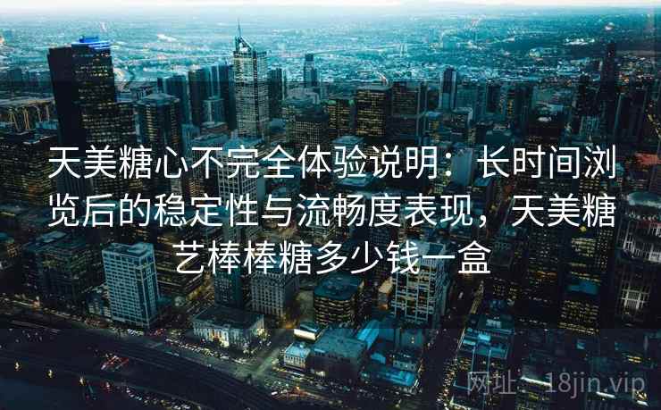 天美糖心不完全体验说明：长时间浏览后的稳定性与流畅度表现，天美糖艺棒棒糖多少钱一盒
