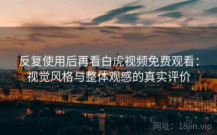 反复使用后再看白虎视频免费观看：视觉风格与整体观感的真实评价