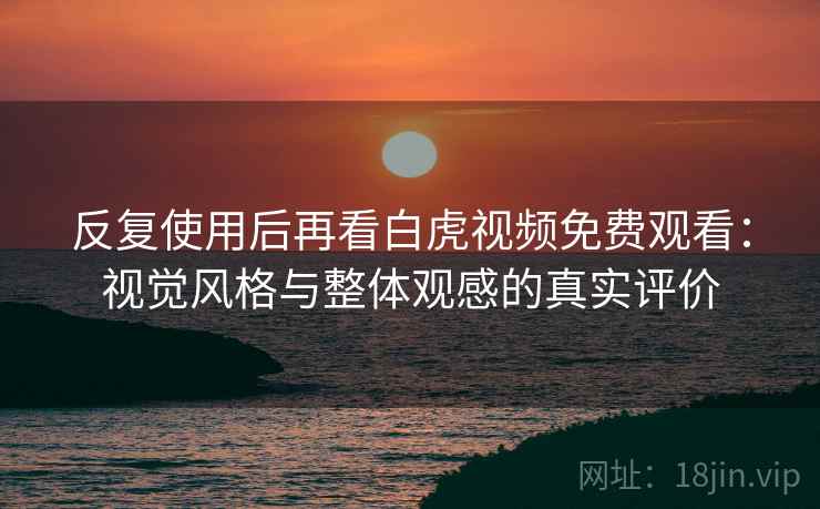反复使用后再看白虎视频免费观看:视觉风格与整体观感的真实评价 反复使用后再看白虎视频免费观看:视觉风格与整体观感的真实评价