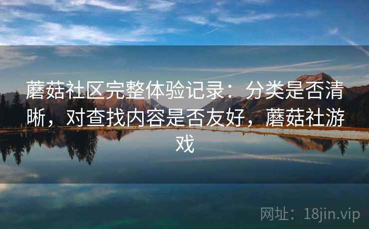 蘑菇社区完整体验记录：分类是否清晰，对查找内容是否友好，蘑菇社游戏