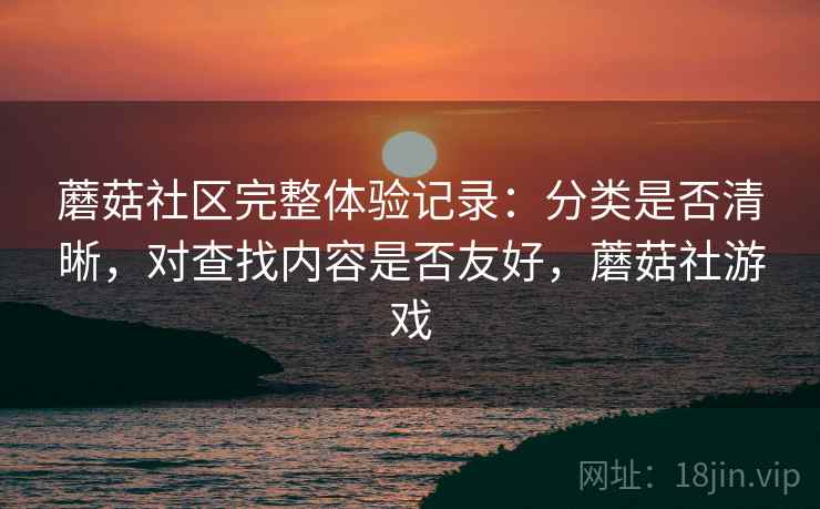 蘑菇社区完整体验记录:分类是否清晰,对查找内容是否友好,蘑菇社游戏 蘑菇社区完整体验记录:分类是否清晰,对查找内容是否友好,蘑菇社游戏