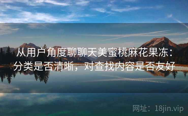 从用户角度聊聊天美蜜桃麻花果冻：分类是否清晰，对查找内容是否友好