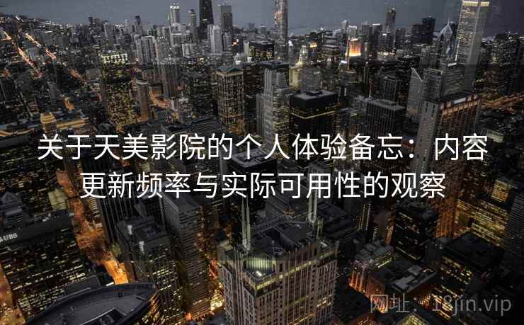 关于天美影院的个人体验备忘：内容更新频率与实际可用性的观察