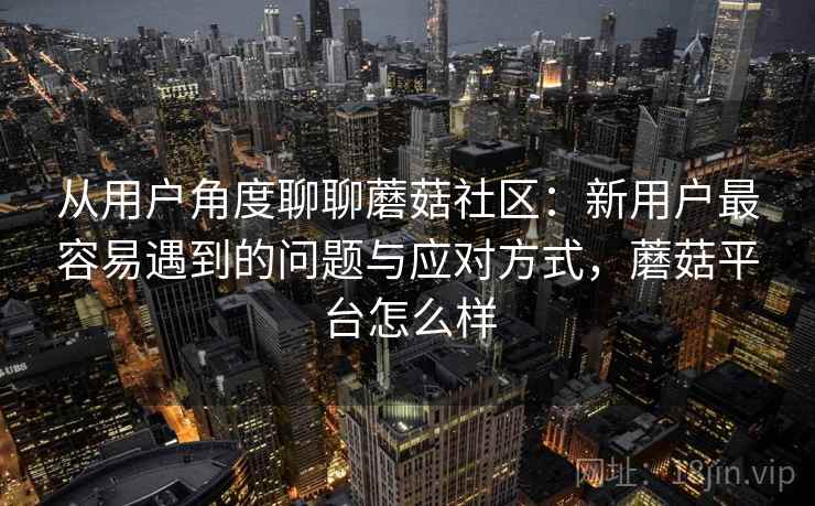 从用户角度聊聊蘑菇社区:新用户最容易遇到的问题与应对方式,蘑菇平台怎么样 从用户角度聊聊蘑菇社区:新用户最容易遇到的问题与应对方式,蘑菇平台怎么样