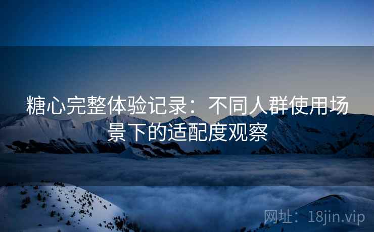 糖心完整体验记录：不同人群使用场景下的适配度观察